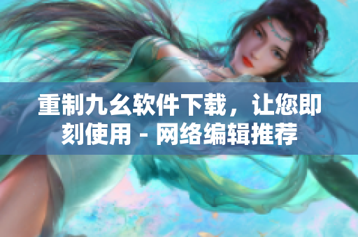 重制九幺软件下载，让您即刻使用 - 网络编辑推荐