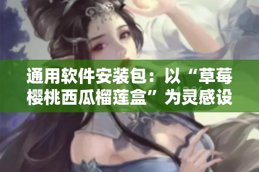 通用软件安装包：以“草莓樱桃西瓜榴莲盒”为灵感设计