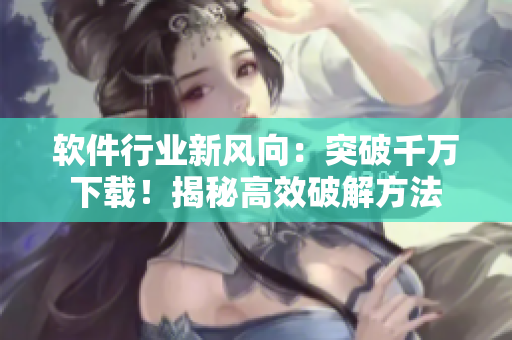 软件行业新风向：突破千万下载！揭秘高效破解方法