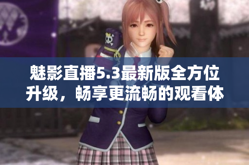 魅影直播5.3最新版全方位升级，畅享更流畅的观看体验