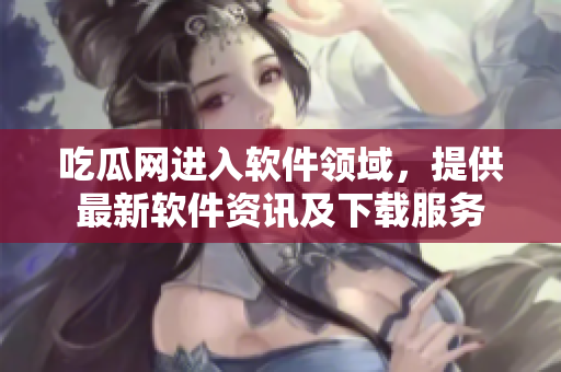 吃瓜网进入软件领域，提供最新软件资讯及下载服务