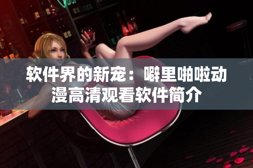 软件界的新宠：噼里啪啦动漫高清观看软件简介