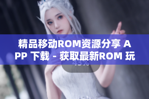 精品移动ROM资源分享 APP 下载 - 获取最新ROM 玩转手机内核