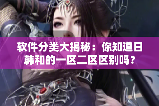 软件分类大揭秘：你知道日韩和的一区二区区别吗？