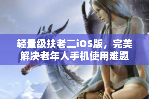轻量级扶老二iOS版，完美解决老年人手机使用难题