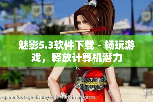 魅影5.3软件下载 - 畅玩游戏，释放计算机潜力
