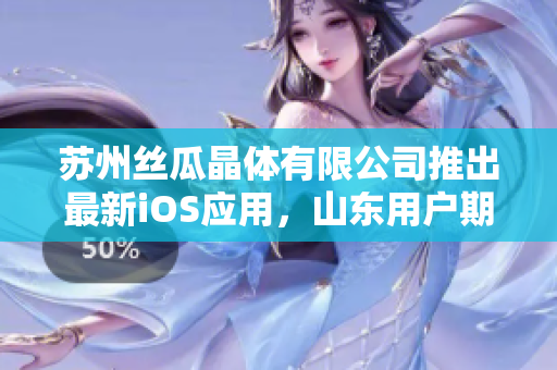 苏州丝瓜晶体有限公司推出最新iOS应用，山东用户期待已久