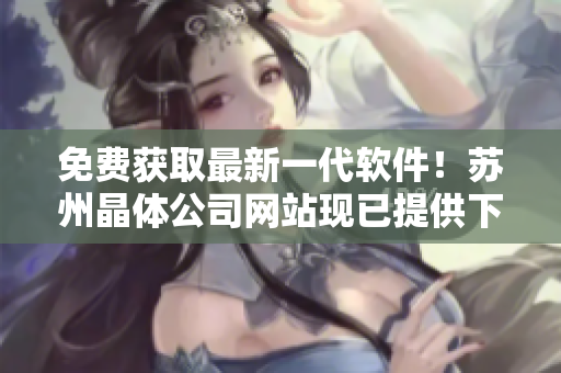 免费获取最新一代软件！苏州晶体公司网站现已提供下载服务