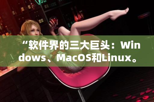 “软件界的三大巨头：Windows、MacOS和Linux。”