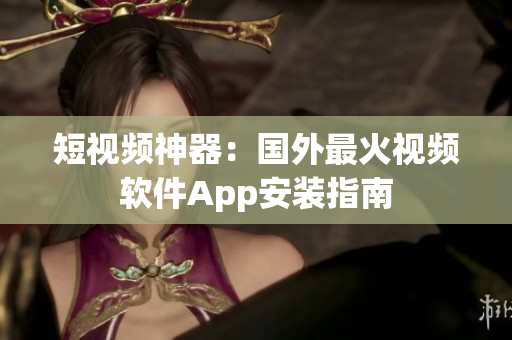 短视频神器：国外最火视频软件App安装指南