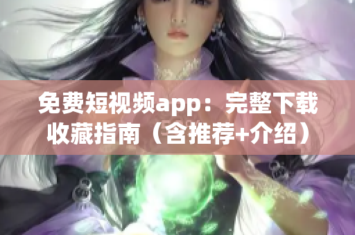 免费短视频app：完整下载收藏指南（含推荐+介绍）