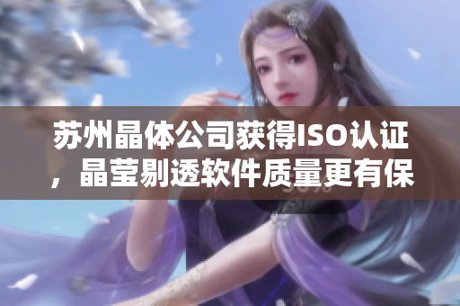 苏州晶体公司获得ISO认证，晶莹剔透软件质量更有保障