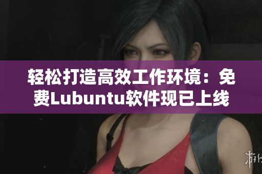 轻松打造高效工作环境：免费Lubuntu软件现已上线