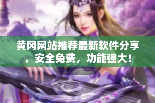 黄冈网站推荐最新软件分享，安全免费，功能强大！