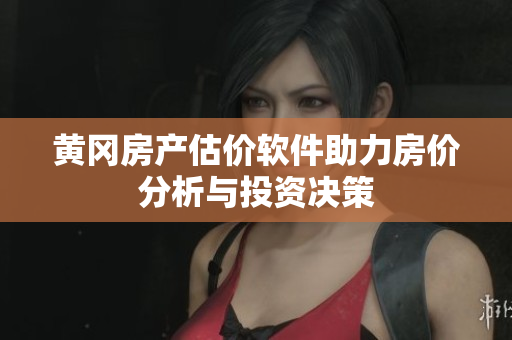 黄冈房产估价软件助力房价分析与投资决策
