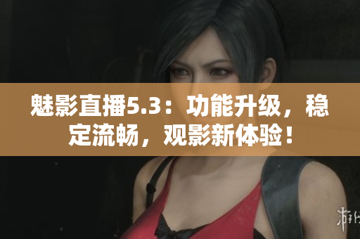魅影直播5.3：功能升级，稳定流畅，观影新体验！