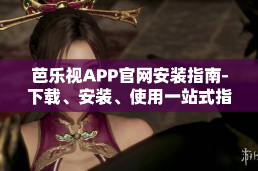 芭乐视APP官网安装指南-下载、安装、使用一站式指引