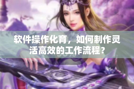 软件操作化育，如何制作灵活高效的工作流程？