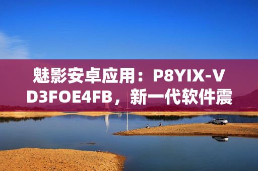 魅影安卓应用：P8YIX-VD3FOE4FB，新一代软件震撼上线！