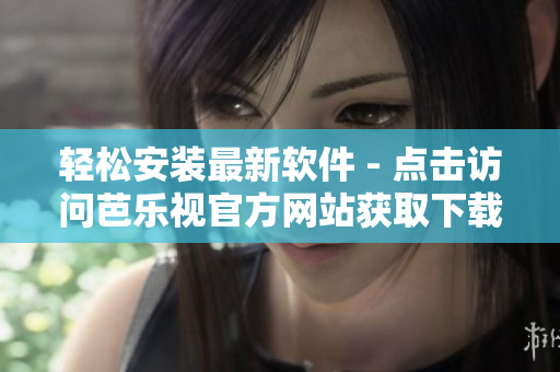 轻松安装最新软件 - 点击访问芭乐视官方网站获取下载链接
