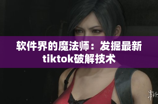 软件界的魔法师：发掘最新tiktok破解技术