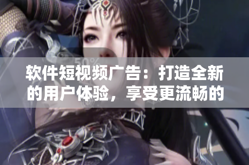 软件短视频广告：打造全新的用户体验，享受更流畅的操作