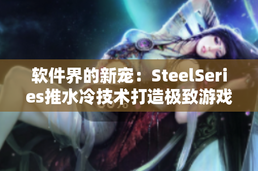 软件界的新宠：SteelSeries推水冷技术打造极致游戏体验