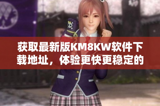获取最新版KM8KW软件下载地址，体验更快更稳定的网络氛围