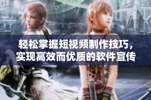 轻松掌握短视频制作技巧，实现高效而优质的软件宣传