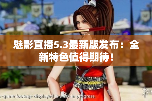 魅影直播5.3最新版发布：全新特色值得期待！