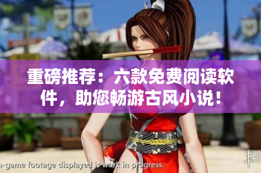 重磅推荐：六款免费阅读软件，助您畅游古风小说！