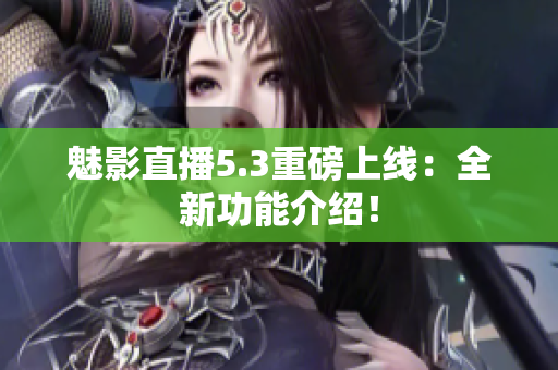 魅影直播5.3重磅上线：全新功能介绍！