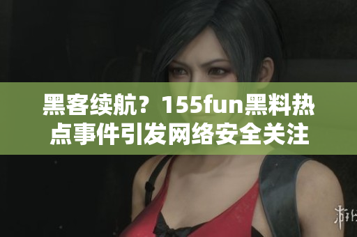黑客续航？155fun黑料热点事件引发网络安全关注