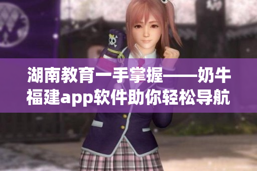 湖南教育一手掌握——奶牛福建app软件助你轻松导航