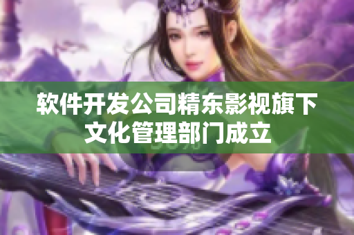 软件开发公司精东影视旗下文化管理部门成立