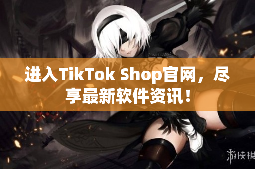 进入TikTok Shop官网，尽享最新软件资讯！