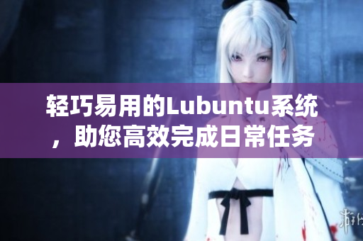 轻巧易用的Lubuntu系统，助您高效完成日常任务