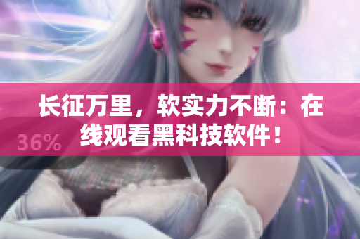 长征万里，软实力不断：在线观看黑科技软件！