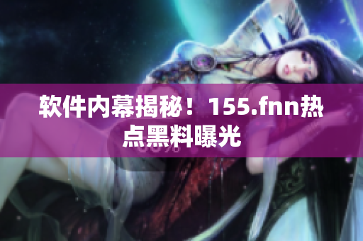 软件内幕揭秘！155.fnn热点黑料曝光