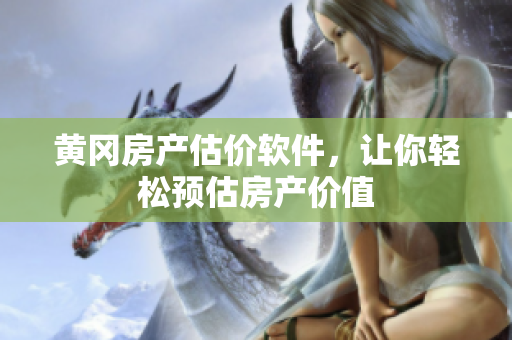 黄冈房产估价软件，让你轻松预估房产价值