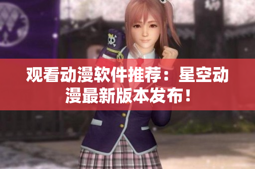 观看动漫软件推荐：星空动漫最新版本发布！