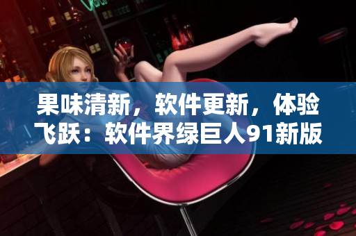 果味清新，软件更新，体验飞跃：软件界绿巨人91新版发布