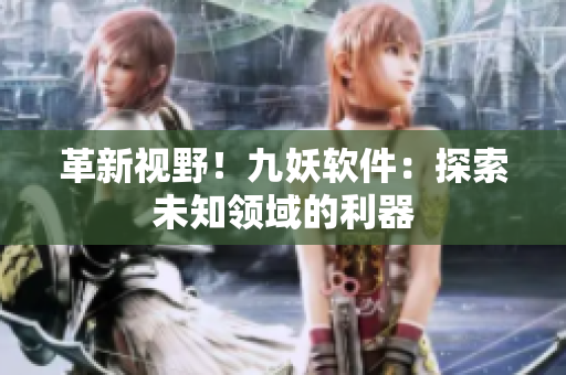 革新视野！九妖软件：探索未知领域的利器