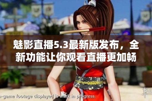 魅影直播5.3最新版发布，全新功能让你观看直播更加畅享