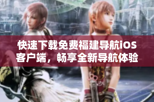 快速下载免费福建导航iOS客户端，畅享全新导航体验