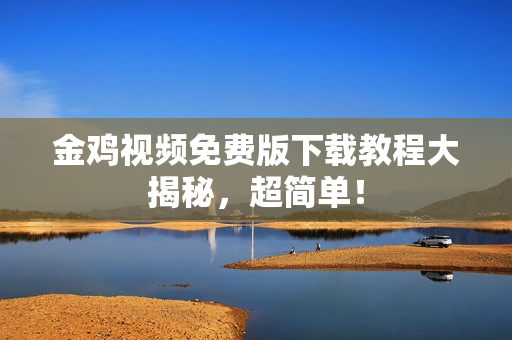 金鸡视频免费版下载教程大揭秘，超简单！