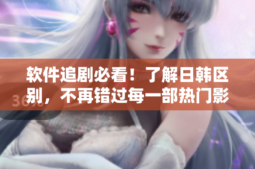软件追剧必看！了解日韩区别，不再错过每一部热门影视！