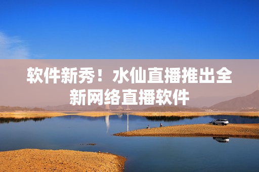 软件新秀！水仙直播推出全新网络直播软件