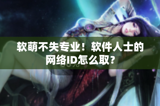 软萌不失专业！软件人士的网络ID怎么取？