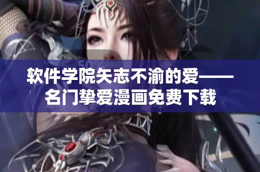 软件学院矢志不渝的爱——名门挚爱漫画免费下载